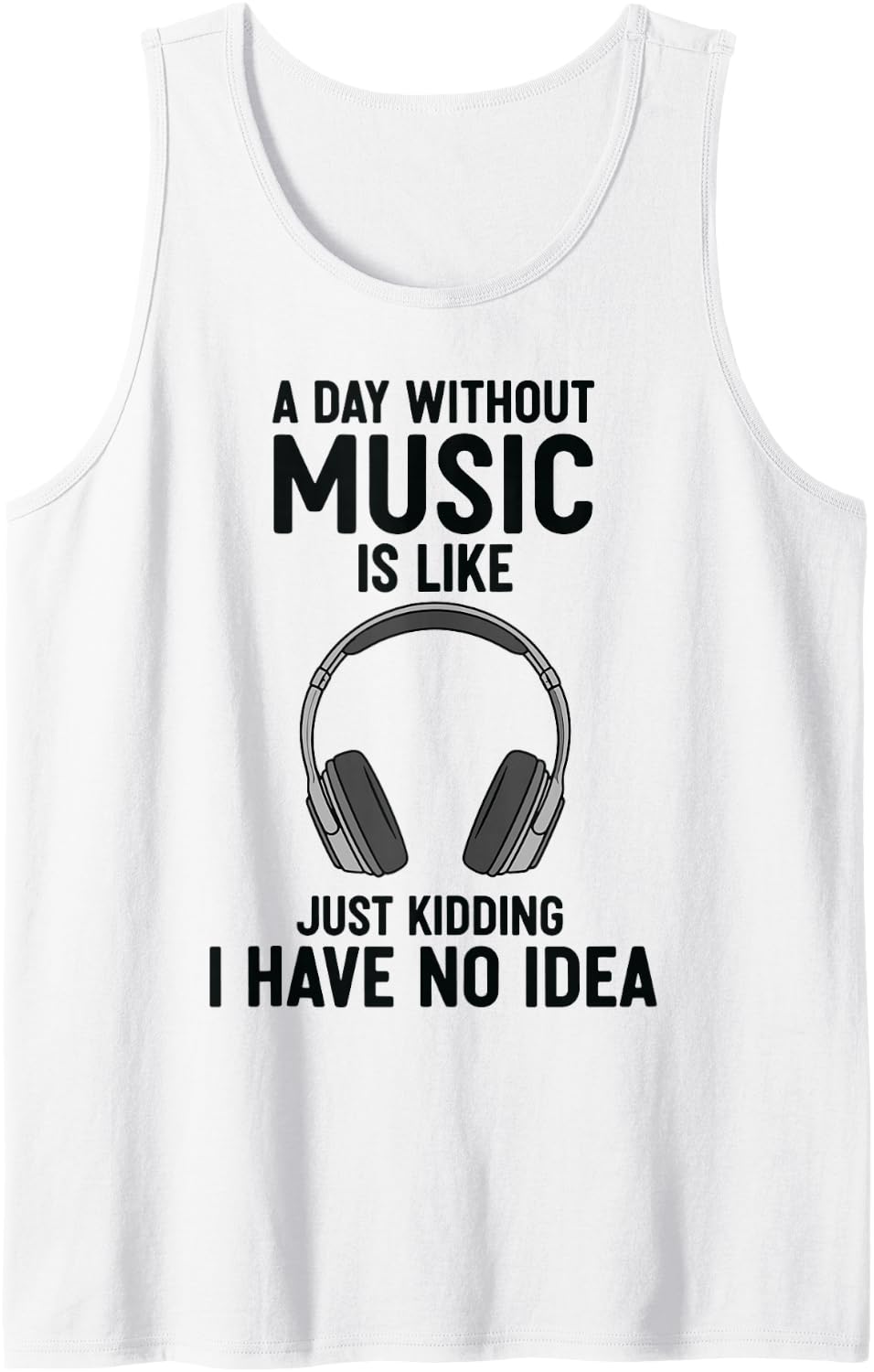 A Day Without Music is Like Just Kidding I Have No Idea Tank Top - White