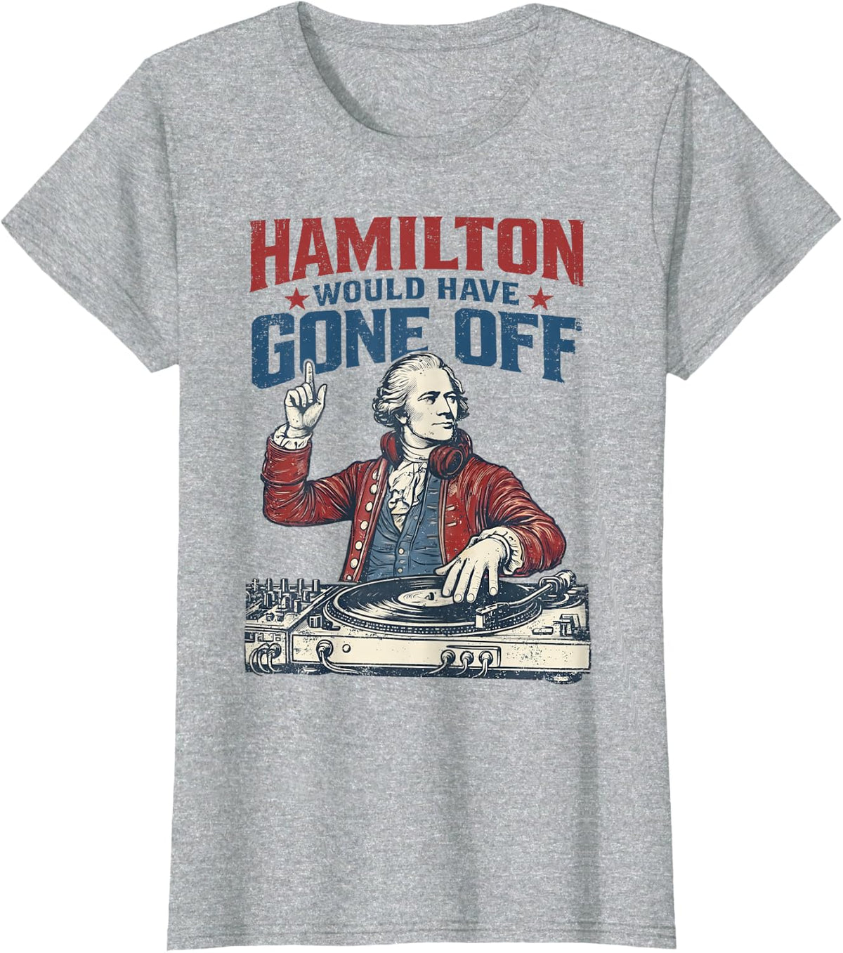 Hamilton Would Have Gone Off Patriotic DJ Funny 4th of July T-Shirt - Heather Grey