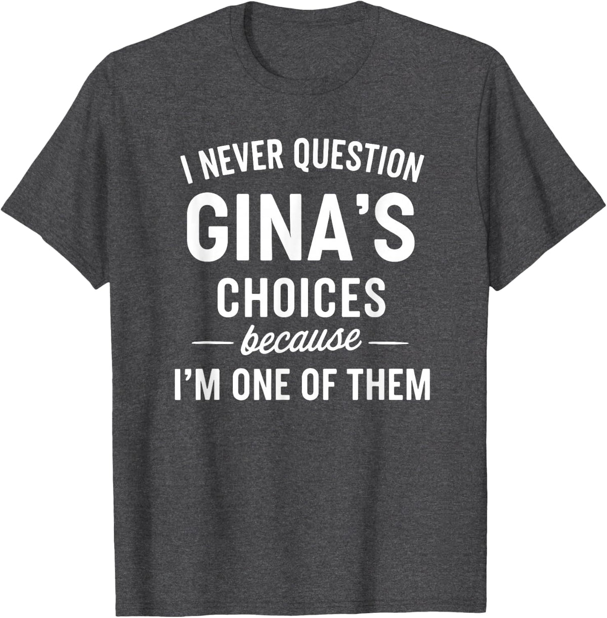 I Never Question GINA'S Choices Because I'm One of Them T-Shirt - Dark Heather Grey
